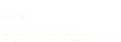 Vídeo-clips: • No me des la chapa (España 2023). • The strange case of the local jerk. Dirección (Italia, 2011). • Blind girls rules de city. Dirección (Italia, 2011).